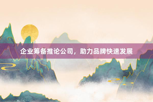 企业筹备推论公司,助力品牌快速发展