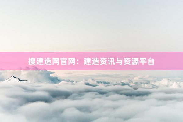 搜建造网官网：建造资讯与资源平台