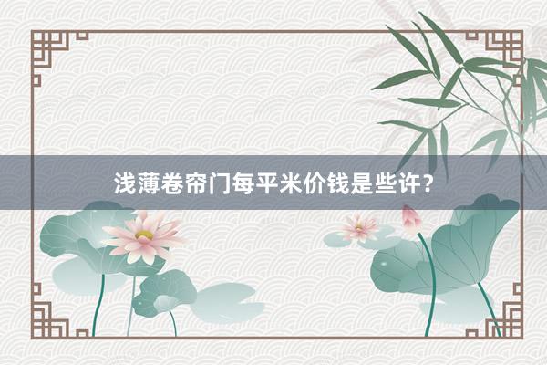 浅薄卷帘门每平米价钱是些许?