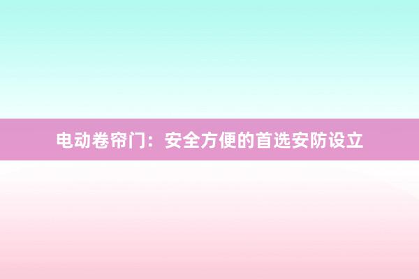 电动卷帘门：安全方便的首选安防设立