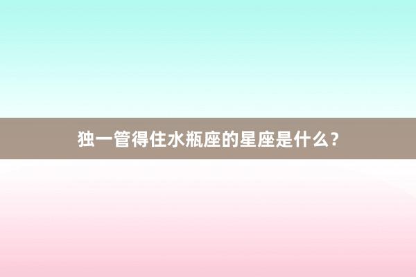 独一管得住水瓶座的星座是什么？
