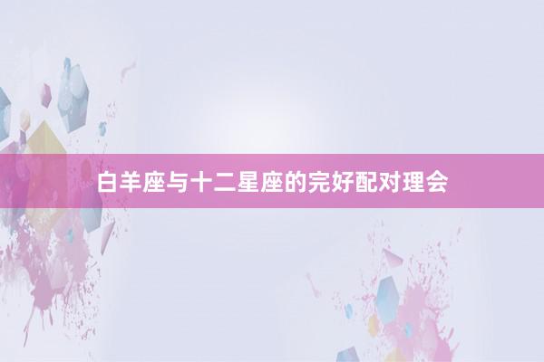 白羊座与十二星座的完好配对理会