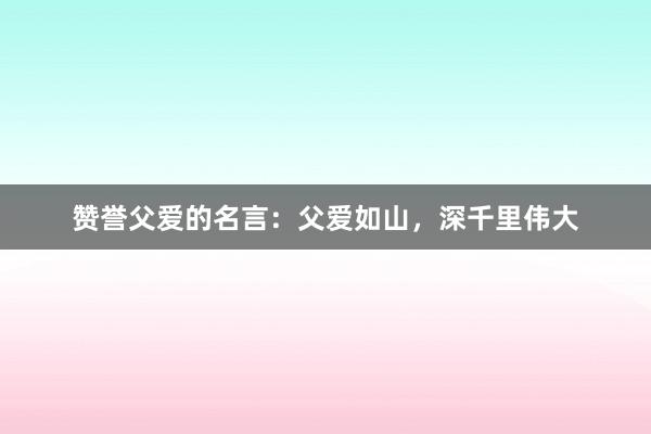 赞誉父爱的名言：父爱如山，深千里伟大