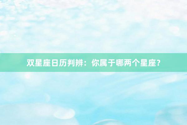 双星座日历判辨：你属于哪两个星座？